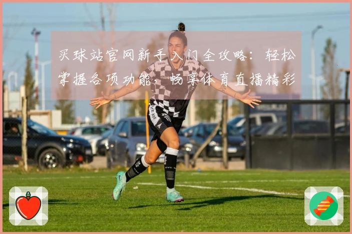 买球站官网新手入门全攻略：轻松掌握各项功能，畅享体育直播精彩体验