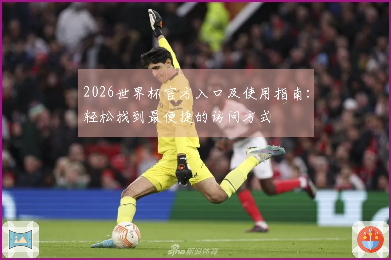 2026世界杯官方入口及使用指南：轻松找到最便捷的访问方式