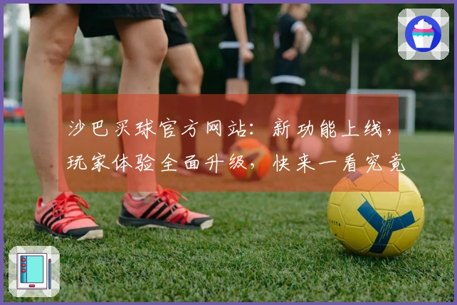 沙巴买球官方网站：新功能上线，玩家体验全面升级，快来一看究竟！