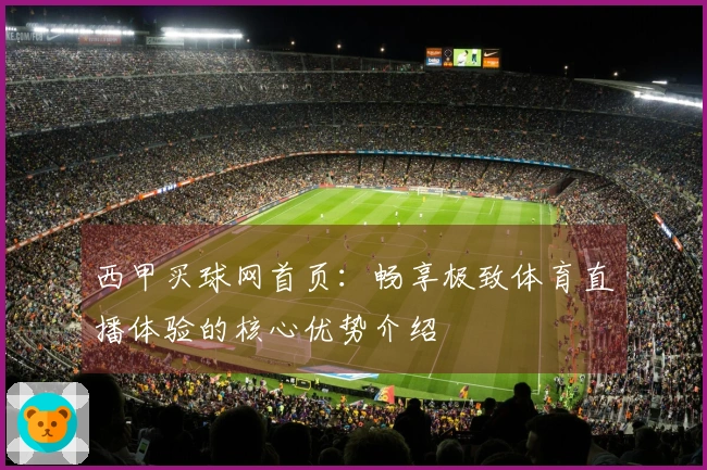 西甲买球网首页：畅享极致体育直播体验的核心优势介绍
