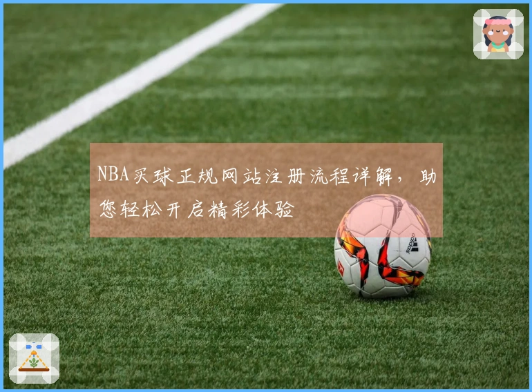 NBA买球正规网站注册流程详解，助您轻松开启精彩体验