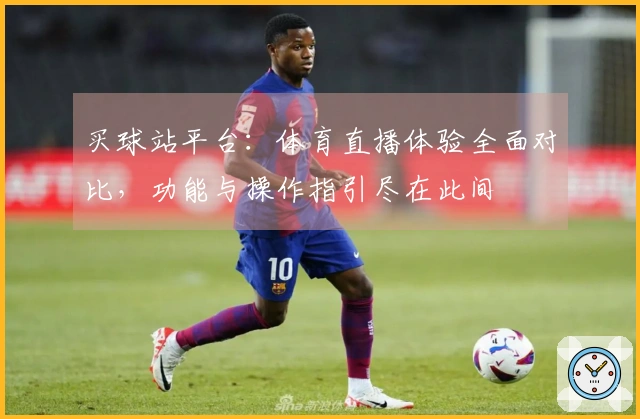 买球站平台：体育直播体验全面对比，功能与操作指引尽在此间