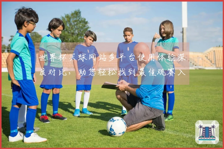 世界杯买球网站多平台使用体验深度对比，助您轻松找到最佳观赛入口与投注伙伴。