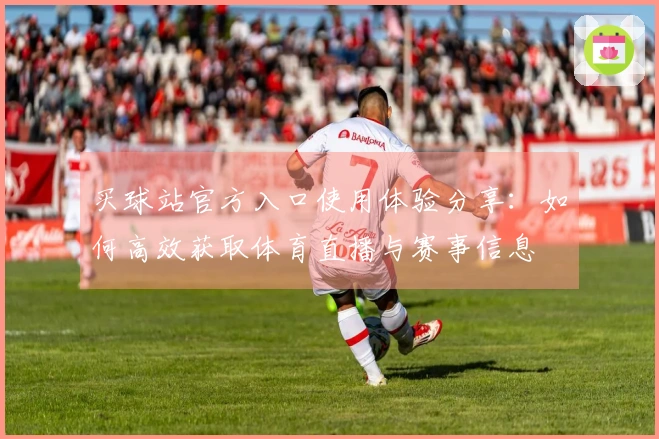 买球站官方入口使用体验分享：如何高效获取体育直播与赛事信息