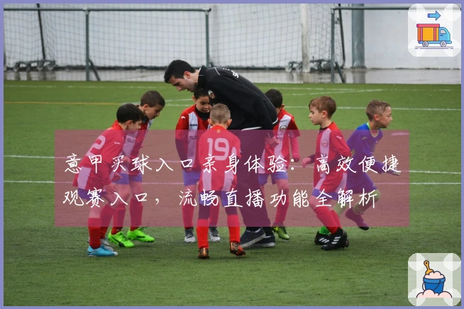 意甲买球入口亲身体验：高效便捷观赛入口，流畅直播功能全解析