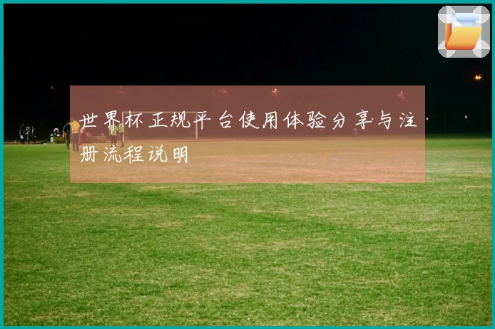 世界杯正规平台使用体验分享与注册流程说明