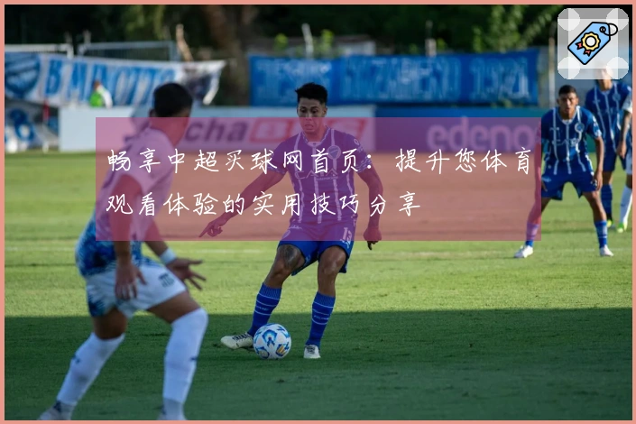 畅享中超买球网首页：提升您体育观看体验的实用技巧分享