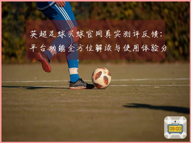 英超足球买球官网真实测评反馈：平台功能全方位解读与使用体验分享