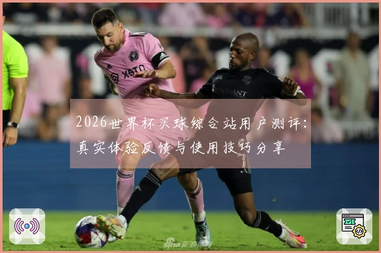 2026世界杯买球综合站用户测评：真实体验反馈与使用技巧分享
