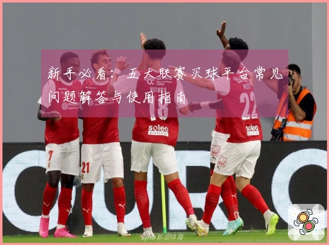 新手必看：五大联赛买球平台常见问题解答与使用指南