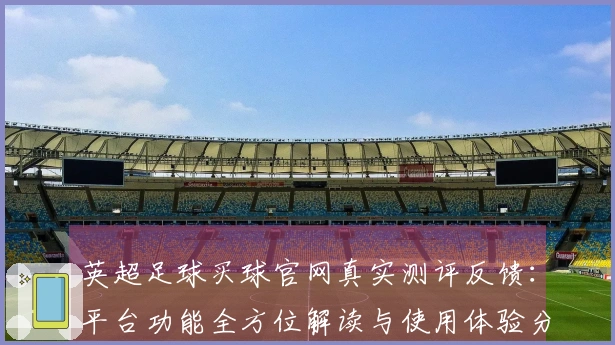 英超足球买球官网真实测评反馈:平台功能全方位解读与使用体验分享