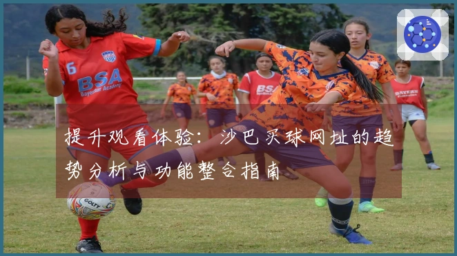提升观看体验：沙巴买球网址的趋势分析与功能整合指南
