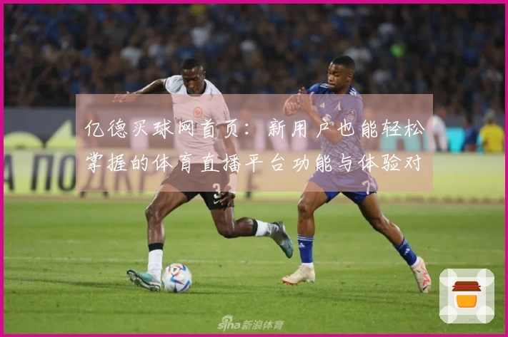 亿德买球网首页：新用户也能轻松掌握的体育直播平台功能与体验对比
