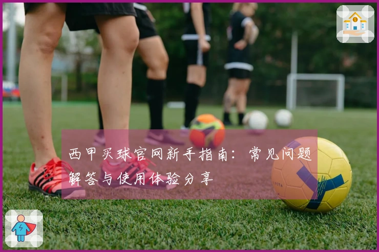 西甲买球官网新手指南：常见问题解答与使用体验分享