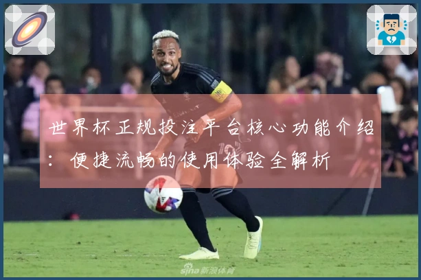 世界杯正规投注平台核心功能介绍：便捷流畅的使用体验全解析