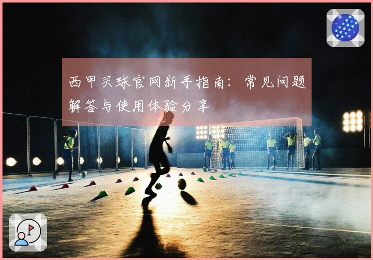 西甲买球官网新手指南：常见问题解答与使用体验分享