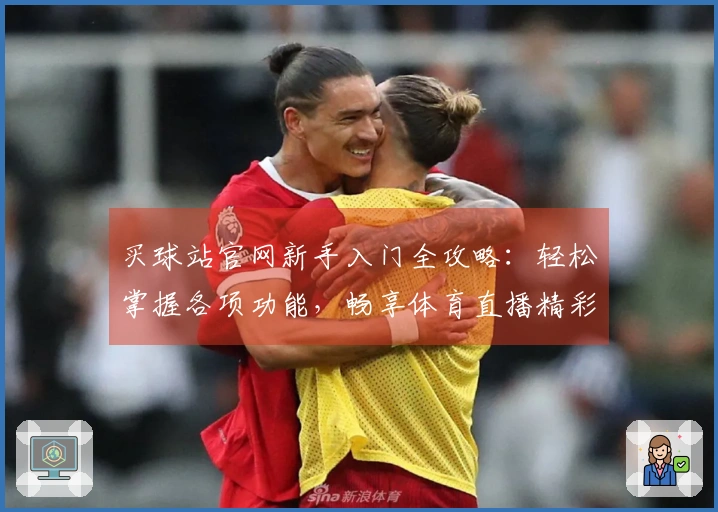 买球站官网新手入门全攻略：轻松掌握各项功能，畅享体育直播精彩体验
