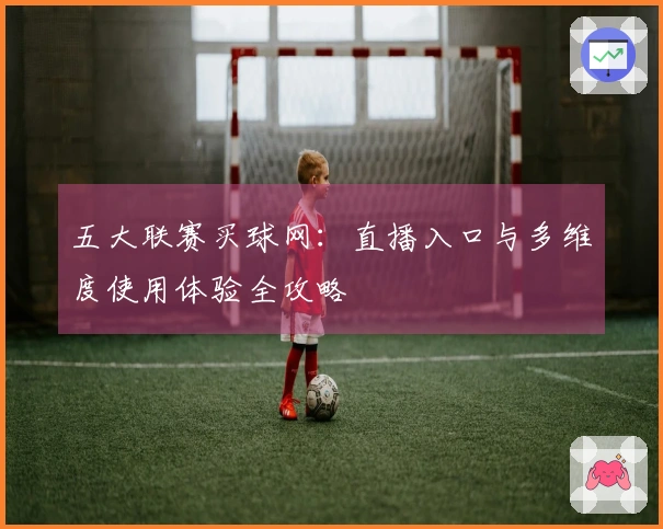 五大联赛买球网：直播入口与多维度使用体验全攻略