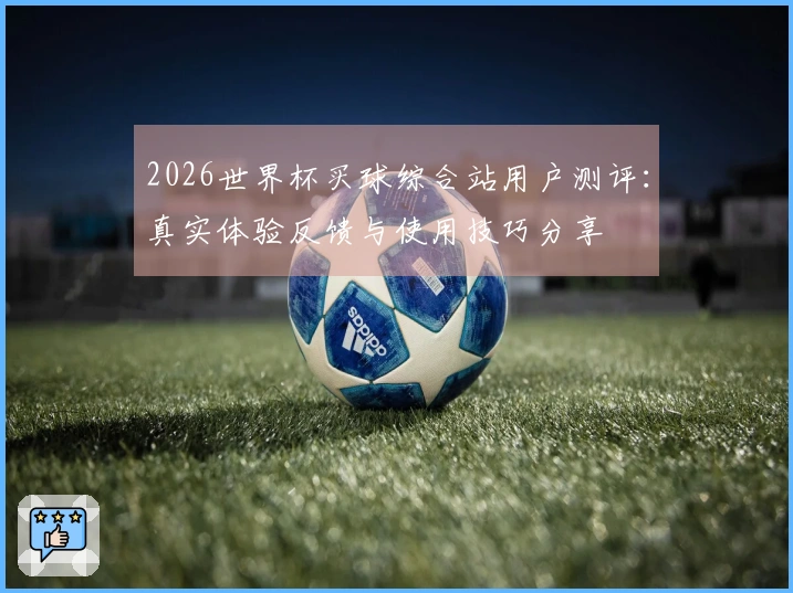 2026世界杯买球综合站用户测评：真实体验反馈与使用技巧分享