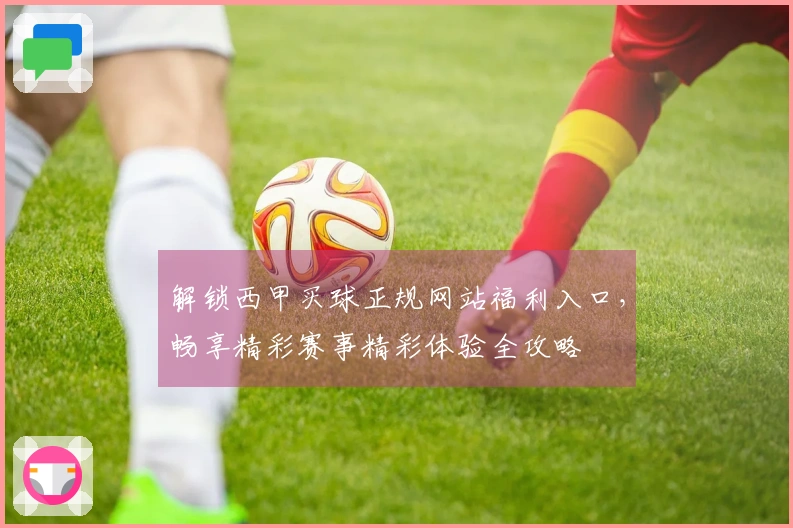 解锁西甲买球正规网站福利入口，畅享精彩赛事精彩体验全攻略