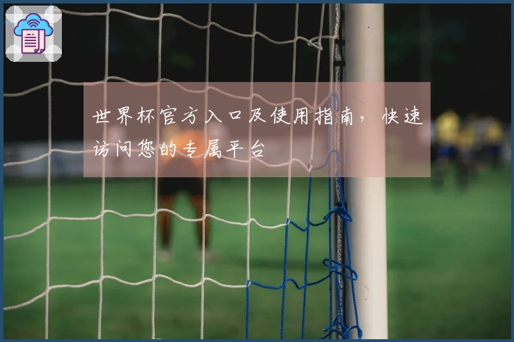 世界杯官方入口及使用指南，快速访问您的专属平台