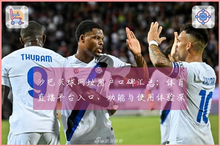 沙巴买球网址用户口碑汇总：体育直播平台入口、功能与使用体验深度评测