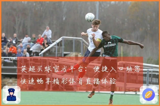 英超买球官方平台：便捷入口助您快速畅享精彩体育直播体验